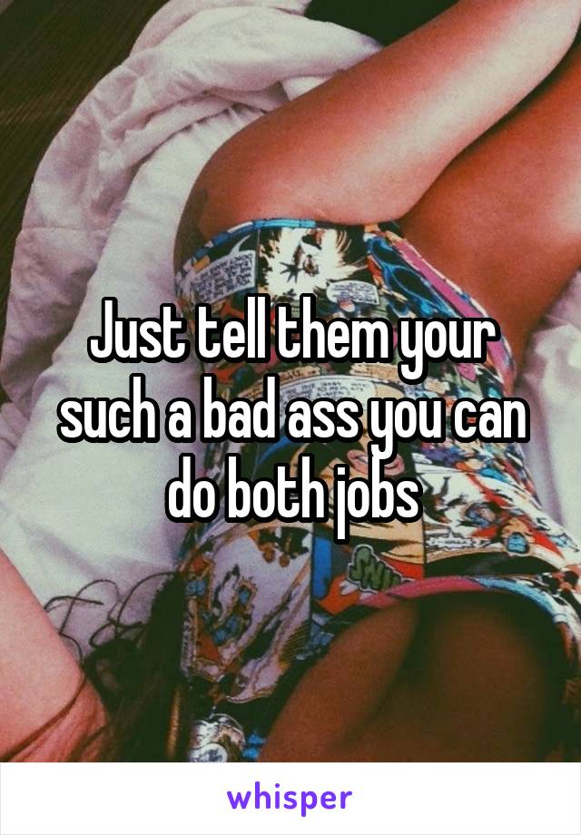 Just tell them your such a bad ass you can do both jobs