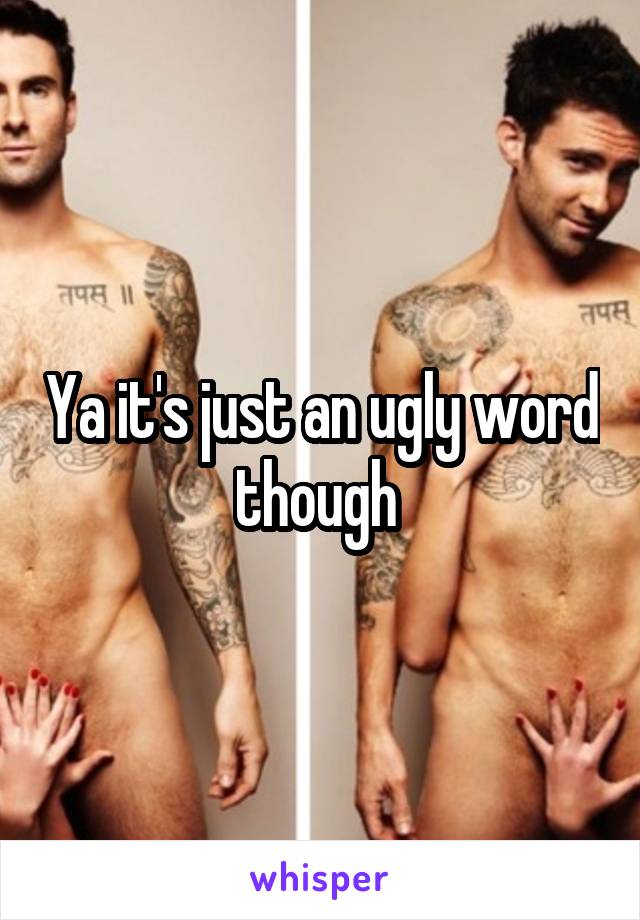 Ya it's just an ugly word though 