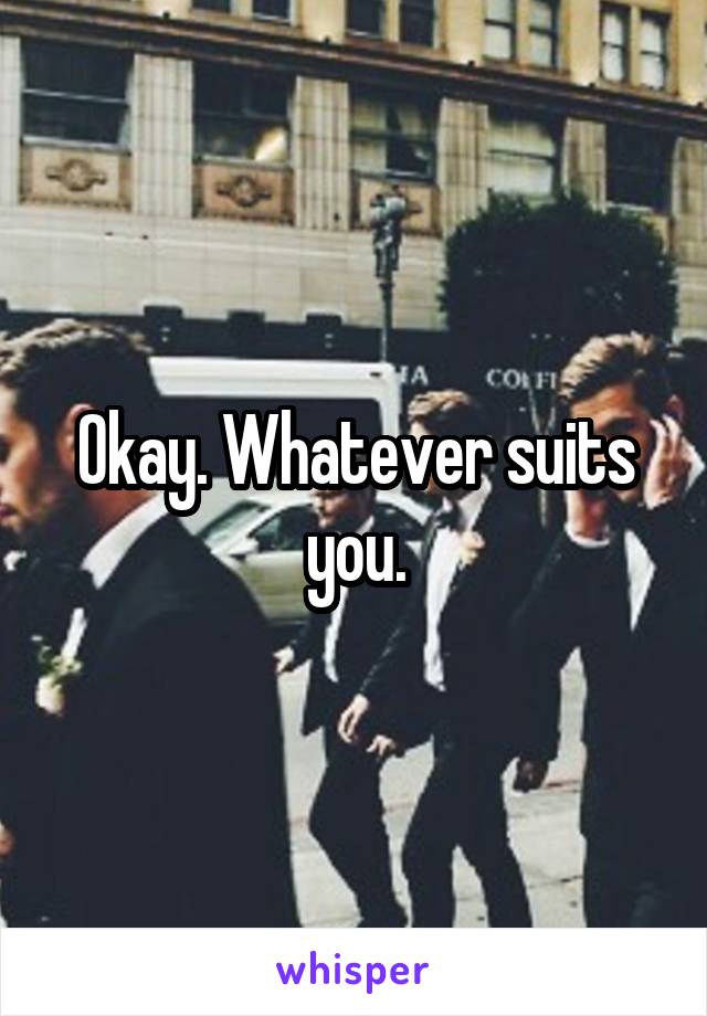 Okay. Whatever suits you.