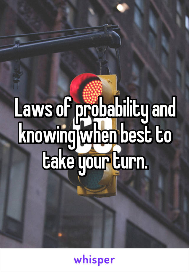 Laws of probability and knowing when best to take your turn.