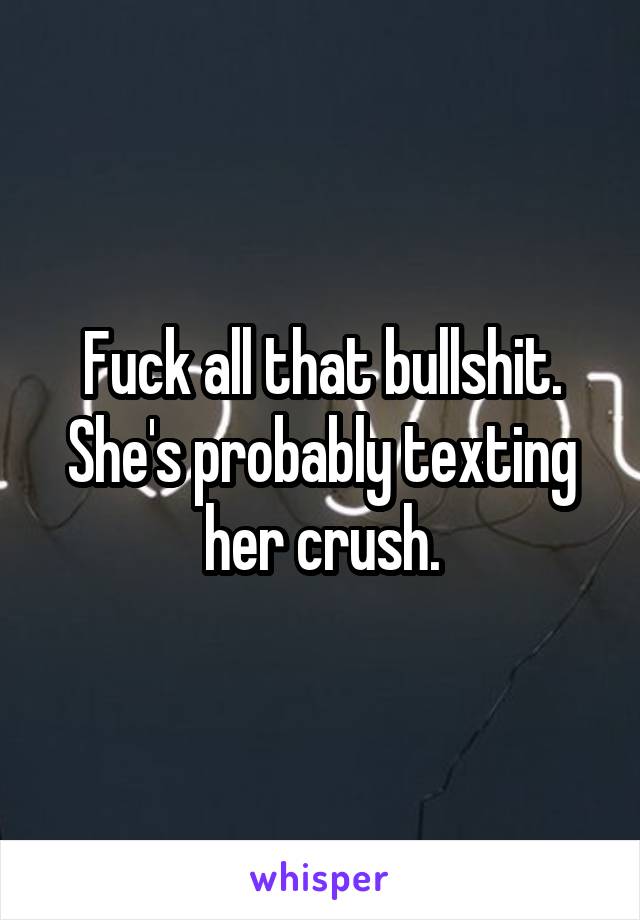 Fuck all that bullshit. She's probably texting her crush.