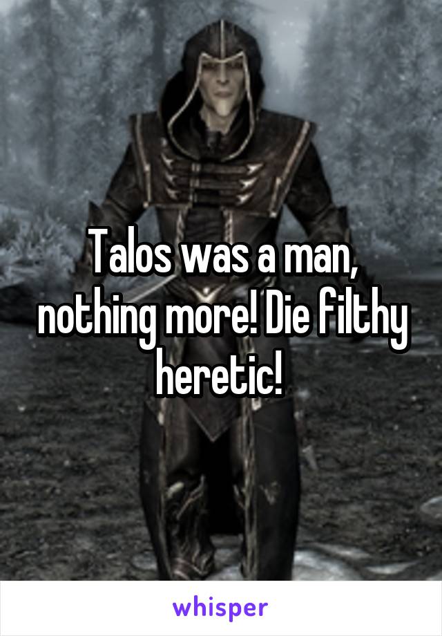 Talos was a man, nothing more! Die filthy heretic! 