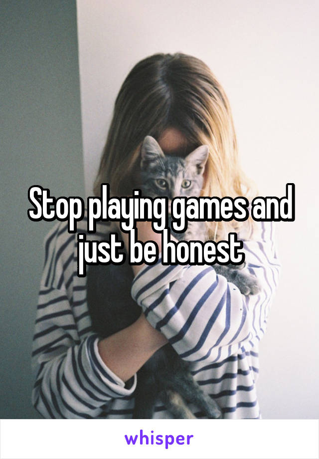 Stop playing games and just be honest