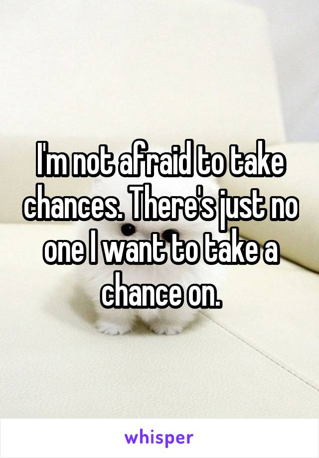 I'm not afraid to take chances. There's just no one I want to take a chance on.