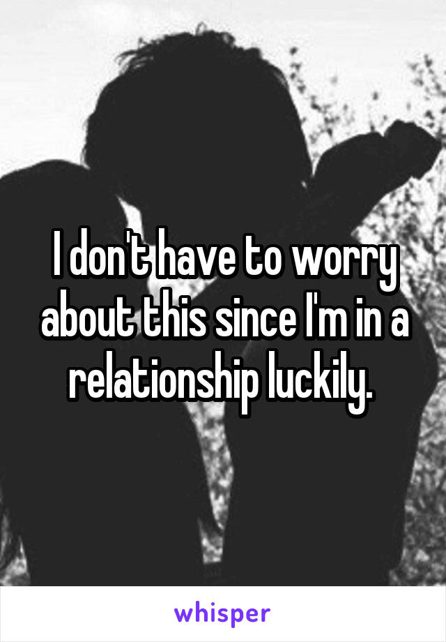 I don't have to worry about this since I'm in a relationship luckily. 