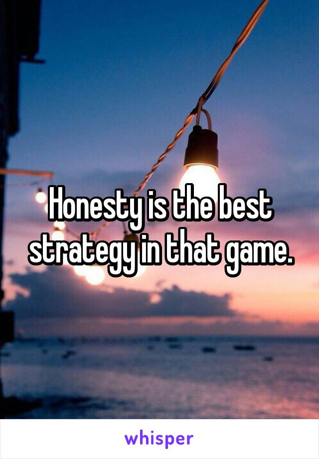 Honesty is the best strategy in that game.