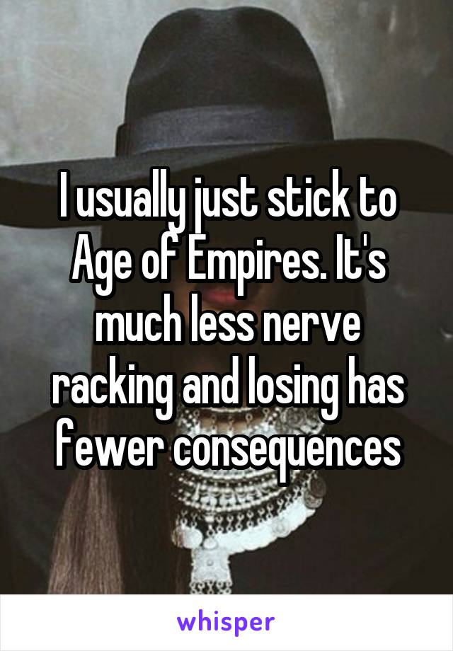 I usually just stick to Age of Empires. It's much less nerve racking and losing has fewer consequences