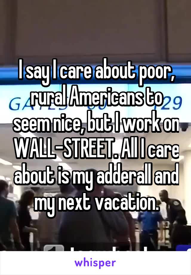 I say I care about poor, rural Americans to seem nice, but I work on WALL-STREET. All I care about is my adderall and my next vacation.