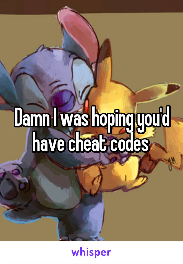 Damn I was hoping you'd have cheat codes 