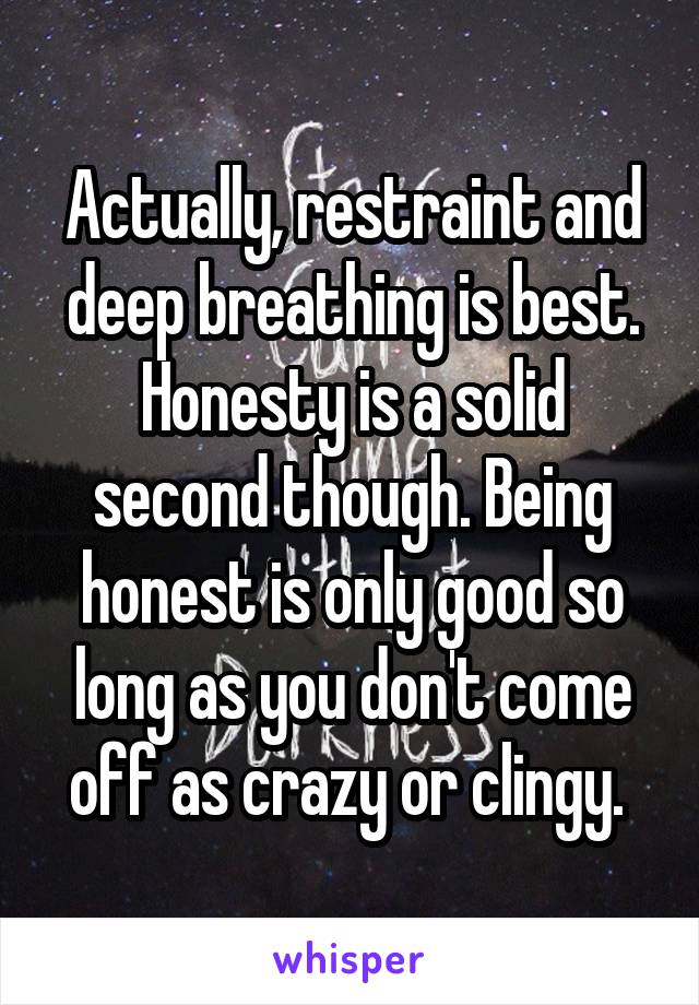 Actually, restraint and deep breathing is best. Honesty is a solid second though. Being honest is only good so long as you don't come off as crazy or clingy. 