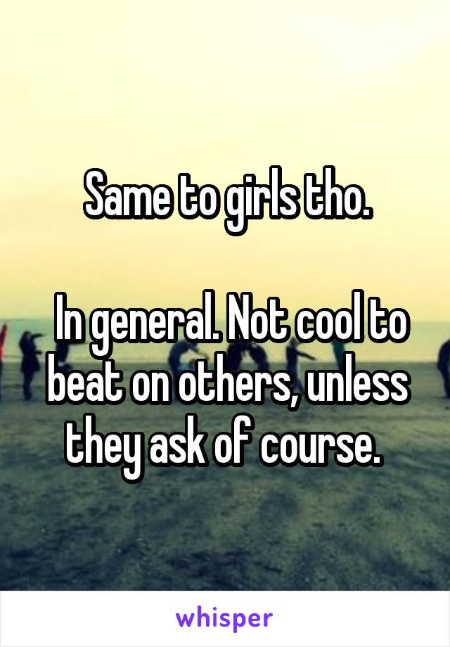Same to girls tho.

 In general. Not cool to beat on others, unless they ask of course. 