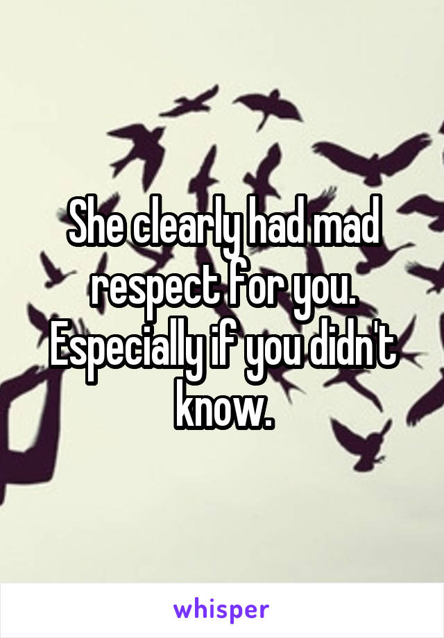 She clearly had mad respect for you. Especially if you didn't know.