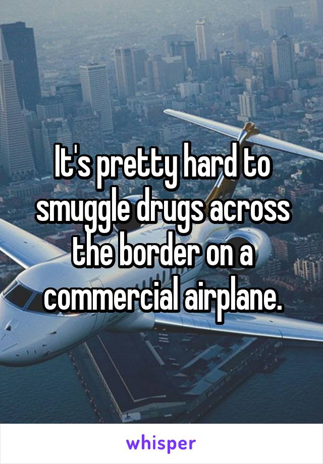 It's pretty hard to smuggle drugs across the border on a commercial airplane.