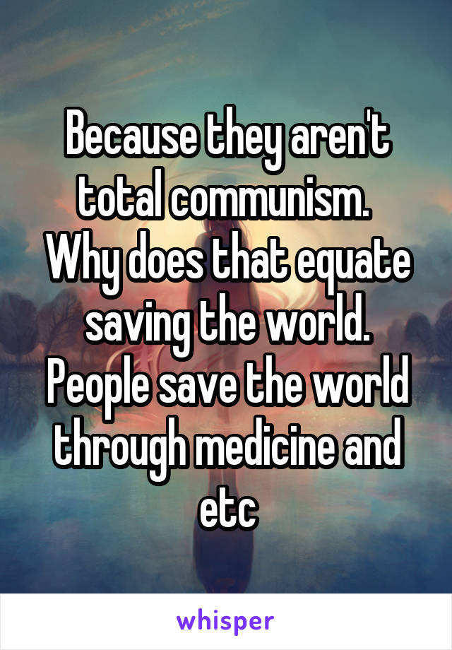 Because they aren't total communism. 
Why does that equate saving the world. People save the world through medicine and etc