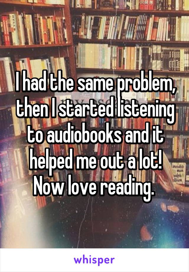 I had the same problem, then I started listening to audiobooks and it helped me out a lot! Now love reading. 