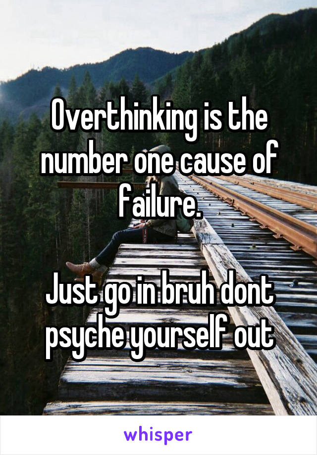 Overthinking is the number one cause of failure.

Just go in bruh dont psyche yourself out