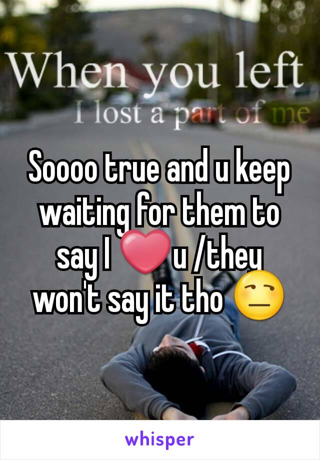 Soooo true and u keep waiting for them to say I ❤u /they won't say it tho 😒