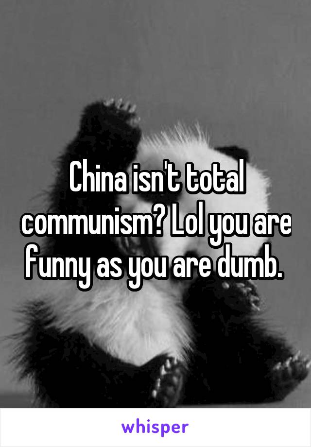 China isn't total communism? Lol you are funny as you are dumb. 