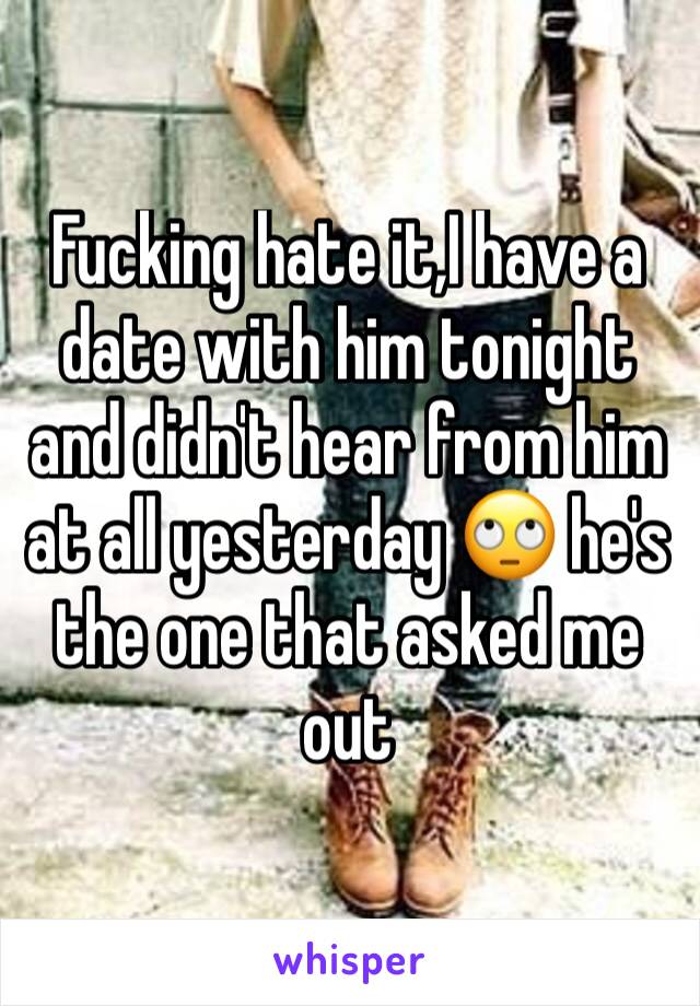 Fucking hate it,I have a date with him tonight and didn't hear from him at all yesterday 🙄 he's the one that asked me out 