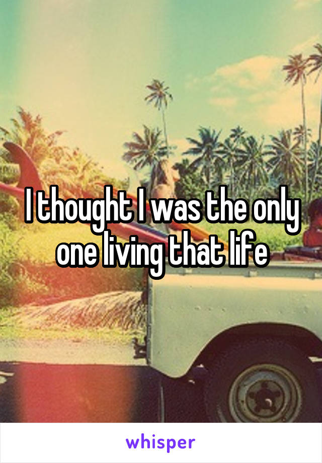 I thought I was the only one living that life