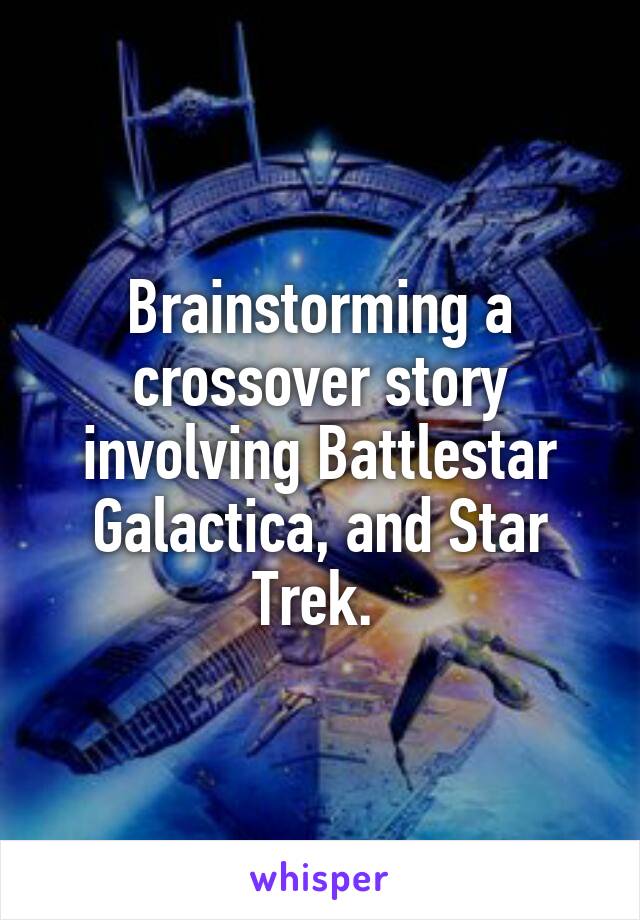 Brainstorming a crossover story involving Battlestar Galactica, and Star Trek. 