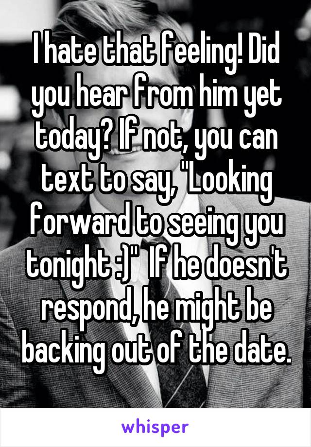 I hate that feeling! Did you hear from him yet today? If not, you can text to say, "Looking forward to seeing you tonight :)"  If he doesn't respond, he might be backing out of the date. 