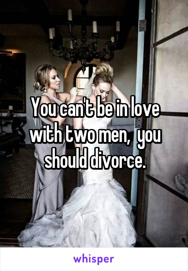 You can't be in love with two men,  you should divorce.