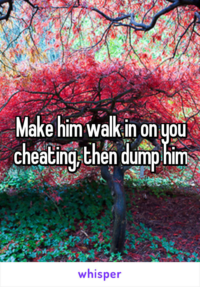 Make him walk in on you cheating, then dump him