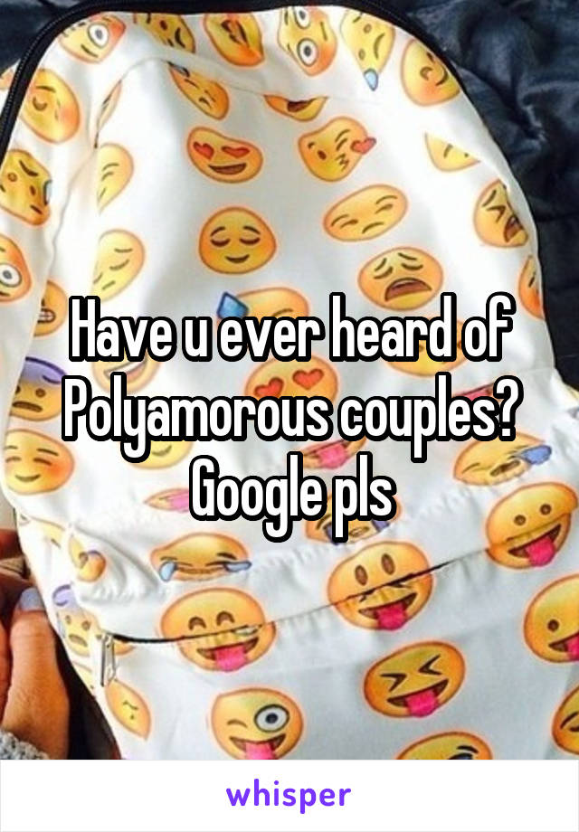 Have u ever heard of Polyamorous couples? Google pls