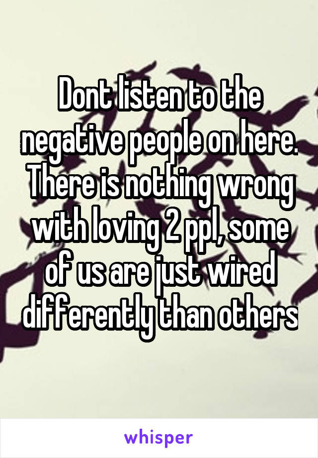 Dont listen to the negative people on here. There is nothing wrong with loving 2 ppl, some of us are just wired differently than others 