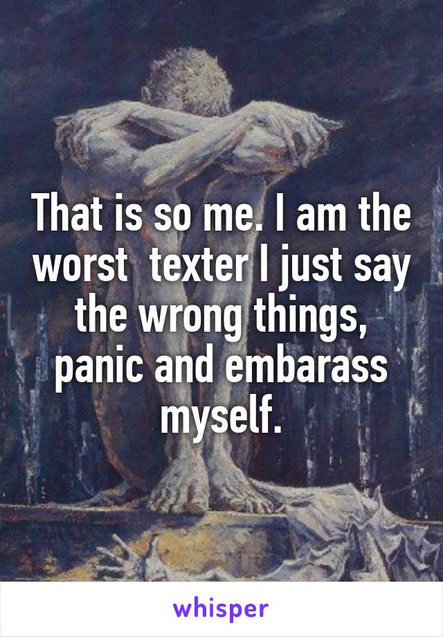 That is so me. I am the worst  texter I just say the wrong things, panic and embarass myself.