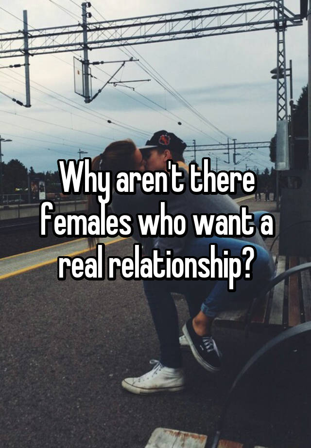 why-aren-t-there-females-who-want-a-real-relationship