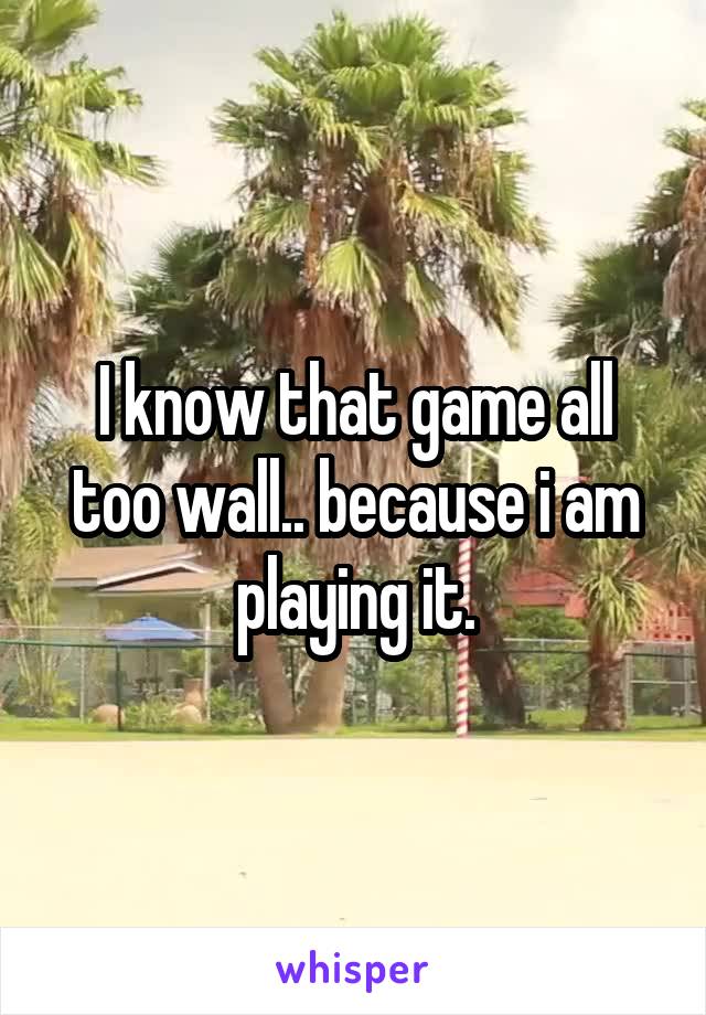 I know that game all too wall.. because i am playing it.
