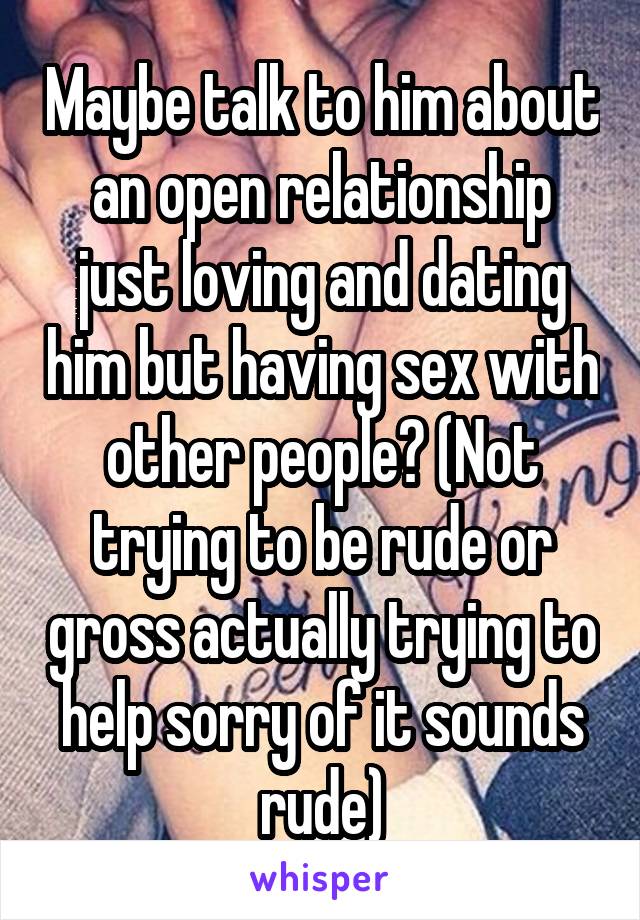 Maybe talk to him about an open relationship just loving and dating him but having sex with other people? (Not trying to be rude or gross actually trying to help sorry of it sounds rude)
