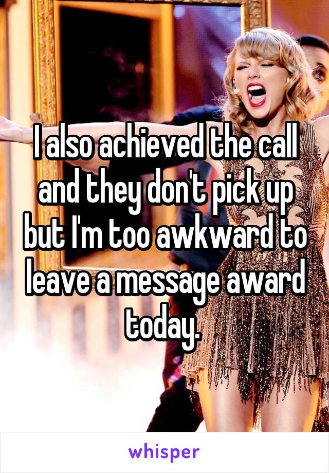 I also achieved the call and they don't pick up but I'm too awkward to leave a message award today. 