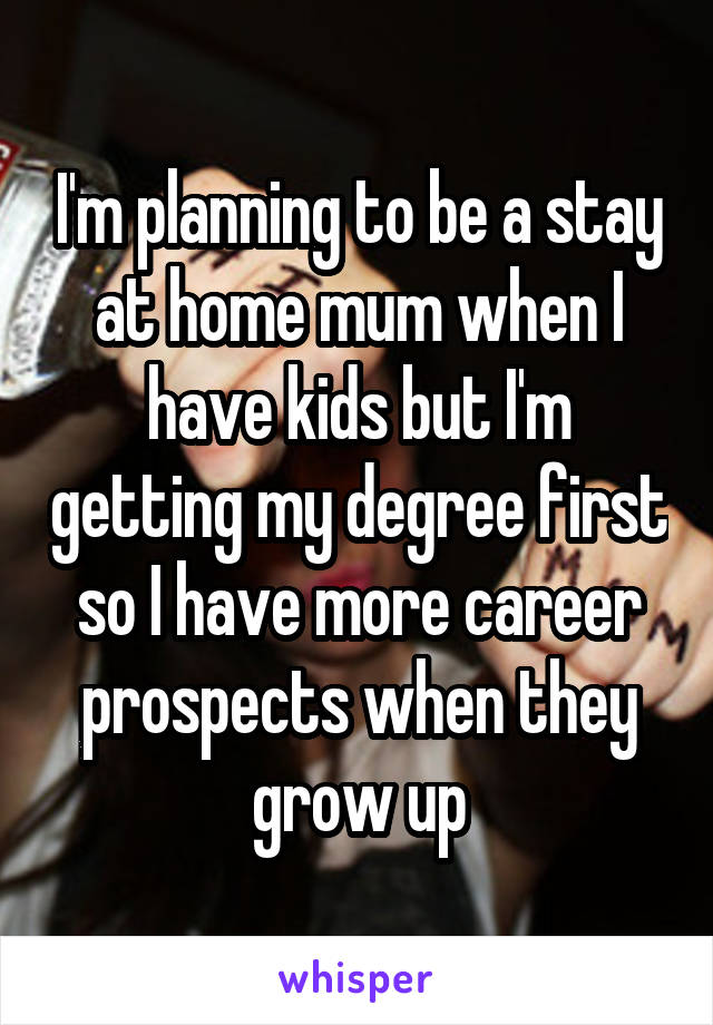 I'm planning to be a stay at home mum when I have kids but I'm getting my degree first so I have more career prospects when they grow up