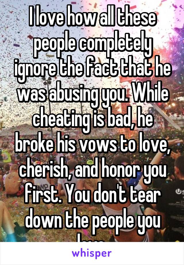 I love how all these people completely ignore the fact that he was abusing you. While cheating is bad, he broke his vows to love, cherish, and honor you first. You don't tear down the people you love.