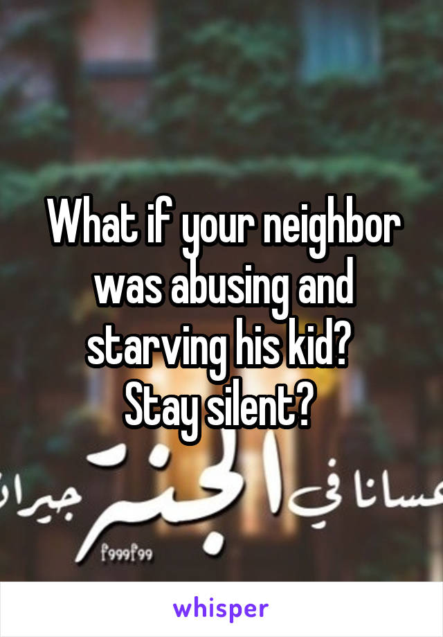 What if your neighbor was abusing and starving his kid? 
Stay silent? 