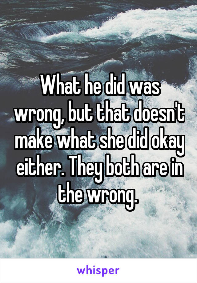 What he did was wrong, but that doesn't make what she did okay either. They both are in the wrong. 