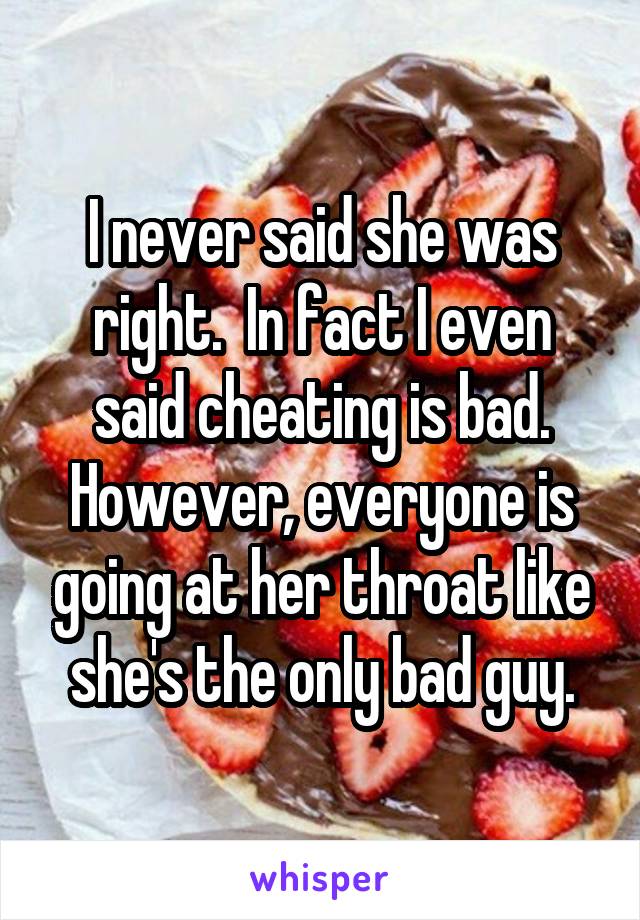 I never said she was right.  In fact I even said cheating is bad. However, everyone is going at her throat like she's the only bad guy.