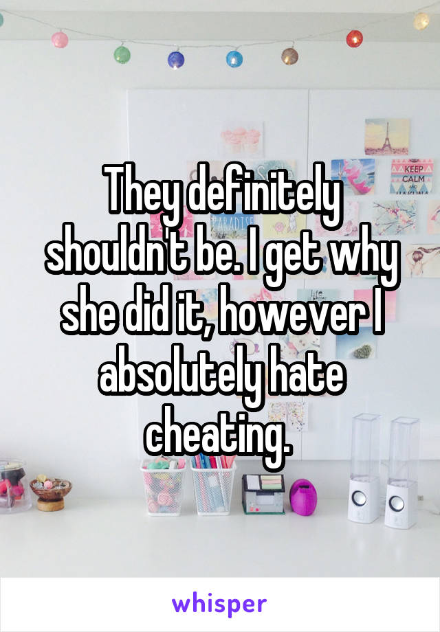 They definitely shouldn't be. I get why she did it, however I absolutely hate cheating. 