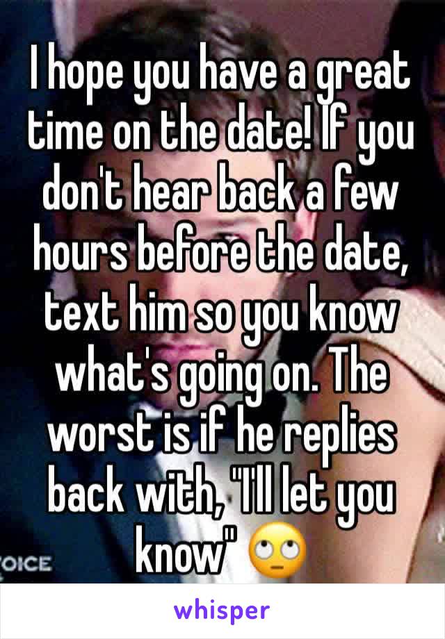 I hope you have a great time on the date! If you don't hear back a few hours before the date, text him so you know what's going on. The worst is if he replies back with, "I'll let you know" 🙄