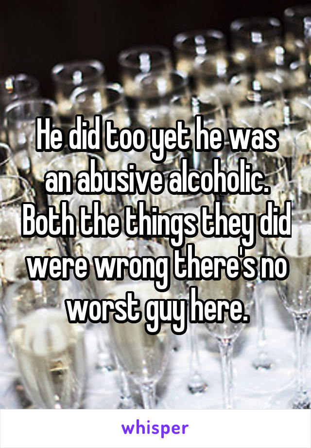 He did too yet he was an abusive alcoholic. Both the things they did were wrong there's no worst guy here.