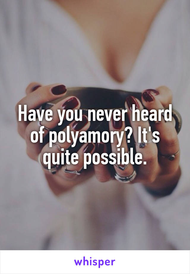 Have you never heard of polyamory? It's quite possible.