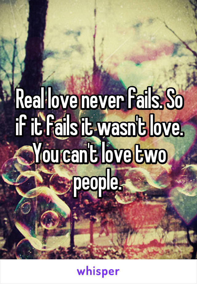 Real love never fails. So if it fails it wasn't love. You can't love two people. 