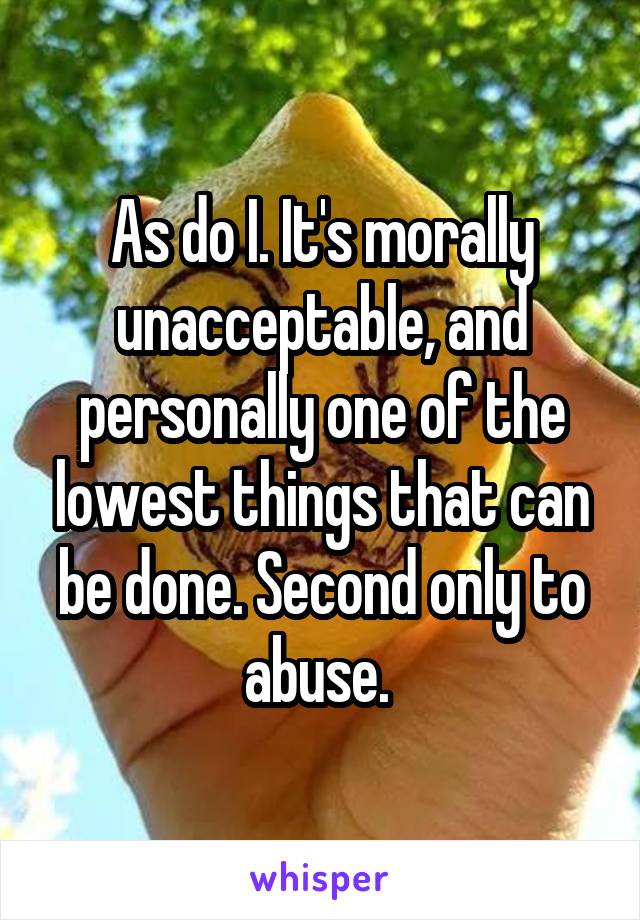 As do I. It's morally unacceptable, and personally one of the lowest things that can be done. Second only to abuse. 