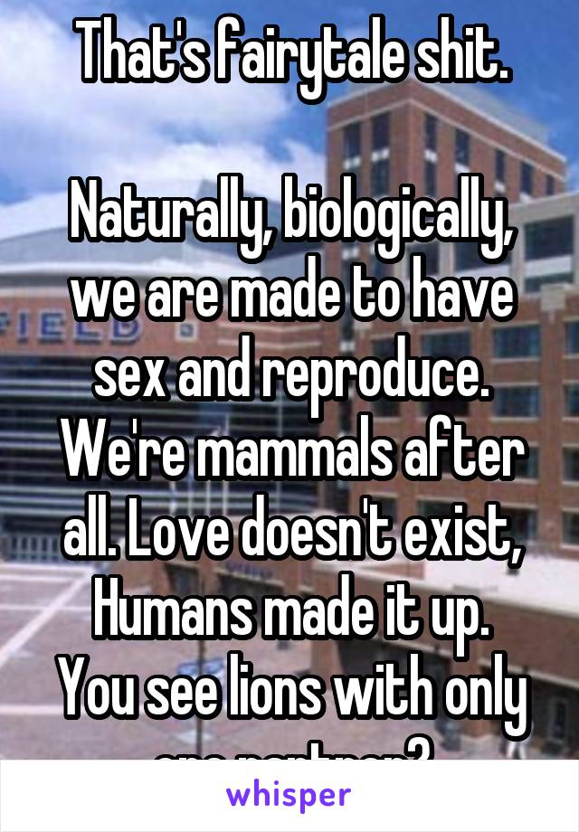 That's fairytale shit.

Naturally, biologically, we are made to have sex and reproduce. We're mammals after all. Love doesn't exist, Humans made it up.
You see lions with only one partner?