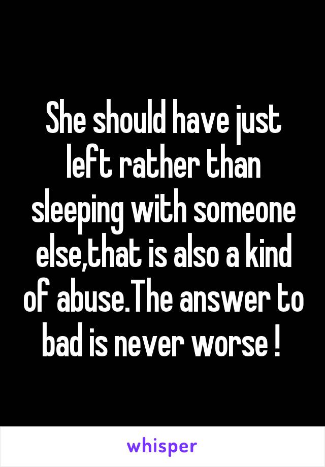 She should have just left rather than sleeping with someone else,that is also a kind of abuse.The answer to bad is never worse ! 