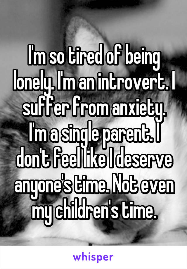 I'm so tired of being lonely. I'm an introvert. I suffer from anxiety. I'm a single parent. I don't feel like I deserve anyone's time. Not even my children's time.