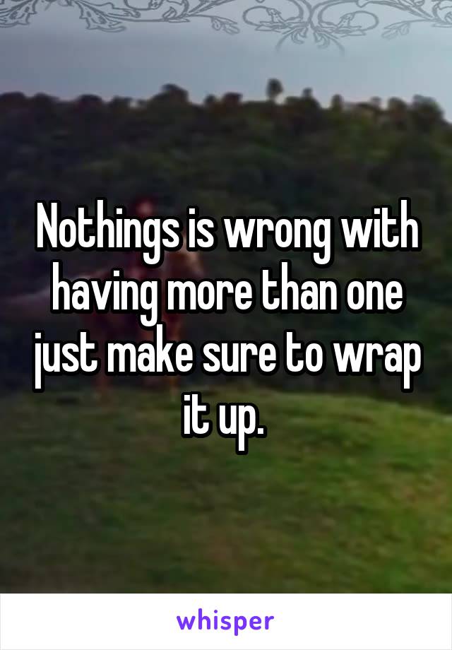 Nothings is wrong with having more than one just make sure to wrap it up. 